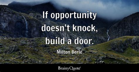 Milton Berle - If opportunity doesn't knock, build a door.