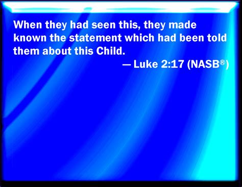 Luke 2:17 And when they had seen it, they made known abroad the saying ...