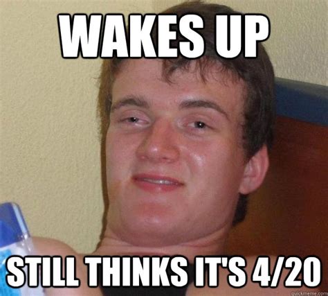 Wakes up still thinks it's 4/20 - 10 Guy - quickmeme