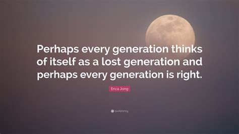 Erica Jong Quote: “Perhaps every generation thinks of itself as a lost ...