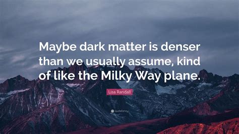 Lisa Randall Quote: “Maybe dark matter is denser than we usually assume ...