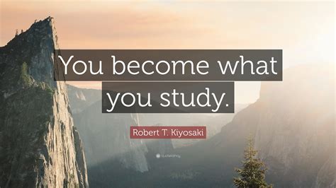 Robert T. Kiyosaki Quote: “You become what you study.”