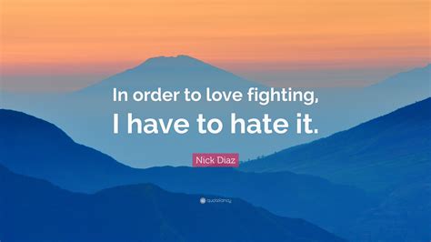 Nick Diaz Quote: “In order to love fighting, I have to hate it.”