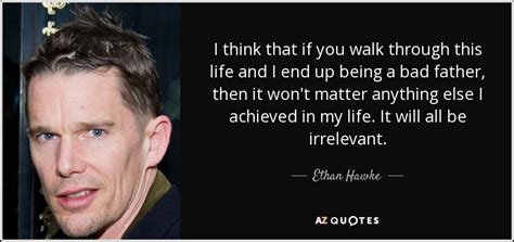 Ethan Hawke quote: I think that if you walk through this life and...