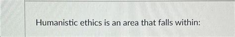 Solved Humanistic ethics is an area that falls within: | Chegg.com