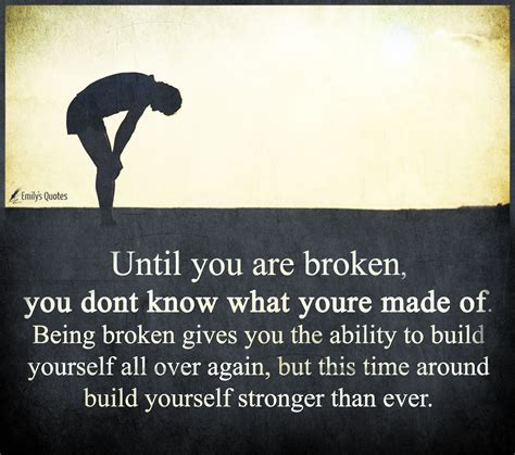 Until you are broken, you don’t know what you’re made of. Being broken ...