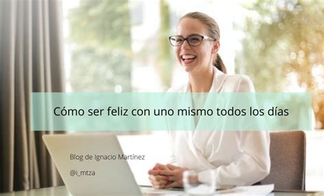 Cómo ser feliz con uno mismo todos los días - Blog de Ignacio Martínez