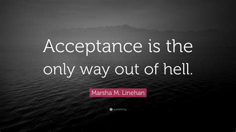 Marsha M. Linehan Quote: “Acceptance is the only way out of hell.”