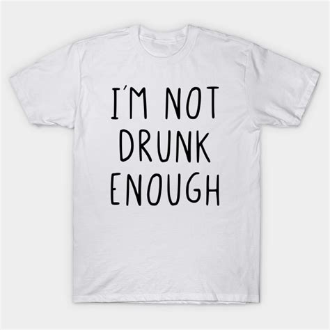 Im not drunk enough - Im Not Drunk Enough - T-Shirt | TeePublic