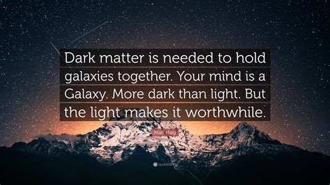 Matt Haig Quote: “Dark matter is needed to hold galaxies together. Your ...