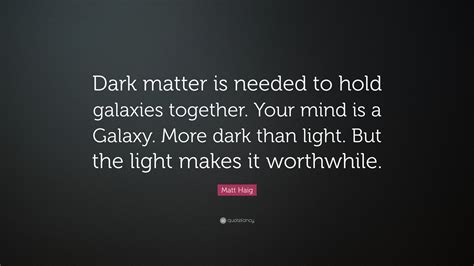 Matt Haig Quote: “Dark matter is needed to hold galaxies together. Your ...