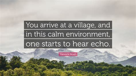 Yannick Noah Quote: “You arrive at a village, and in this calm ...