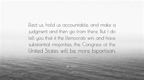 Nancy Pelosi Quote: “Elect us, hold us accountable, and make a judgment ...