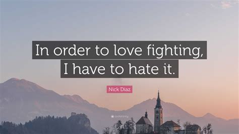 Nick Diaz Quote: “In order to love fighting, I have to hate it.”