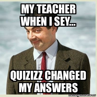 Meme Mr Bean - My teacher when I sey... Quizizz changed my answers ...