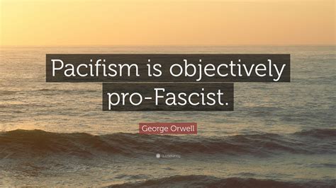 George Orwell Quote: “Pacifism is objectively pro-Fascist.” (10 ...