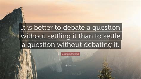 Joseph Joubert Quote: “It is better to debate a question without ...