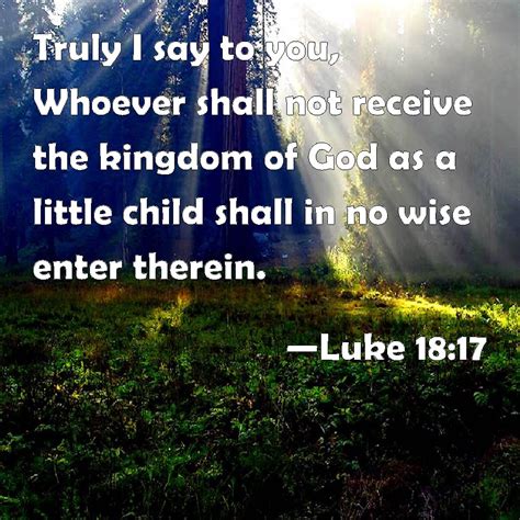 Luke 18:17 Truly I say to you, Whoever shall not receive the kingdom of ...