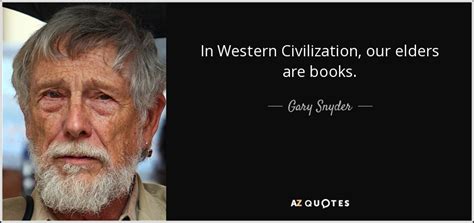 Gary Snyder quote: In Western Civilization, our elders are books.