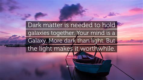 Matt Haig Quote: “Dark matter is needed to hold galaxies together. Your ...