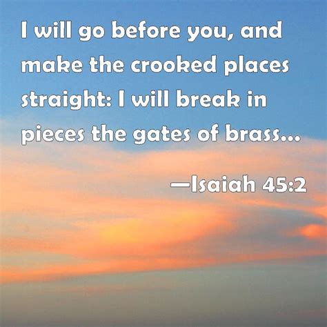 Isaiah 45:2 I will go before you, and make the crooked places straight ...