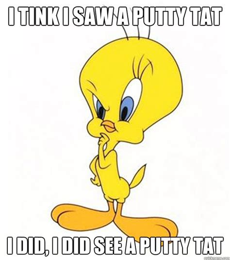 I tink I saw a putty tat I did, I did see a putty tat - Tweety Bird ...