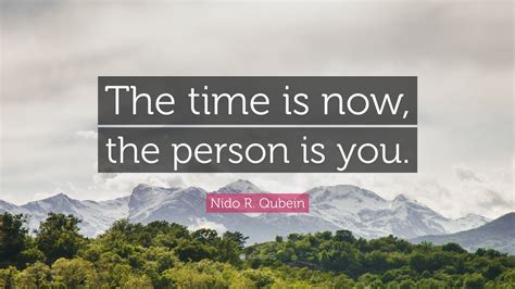 Nido R. Qubein Quote: “The time is now, the person is you.”