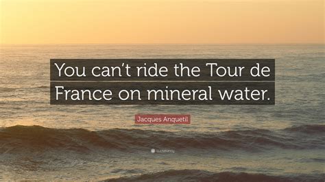 Jacques Anquetil Quote: “You can’t ride the Tour de France on mineral ...