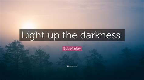 Bob Marley Quote: “Light up the darkness.”