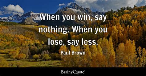 Paul Brown - When you win, say nothing. When you lose, say...