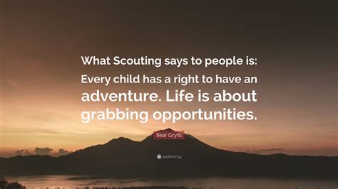 Bear Grylls Quote: “What Scouting says to people is: Every child has a ...