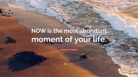 Robert Holden Quote: “NOW is the most abundant moment of your life.”