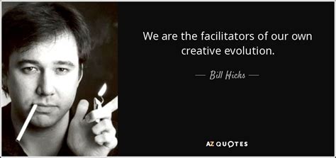 Bill Hicks quote: We are the facilitators of our own creative evolution.