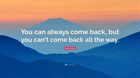 Bob Dylan Quote: “You can always come back, but you can’t come back all ...