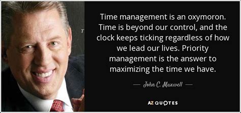 John C. Maxwell quote: Time management is an oxymoron. Time is beyond ...