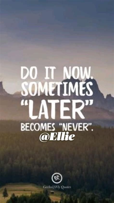 Do It Now. Sometimes 'Later' Becomes 'Never'.