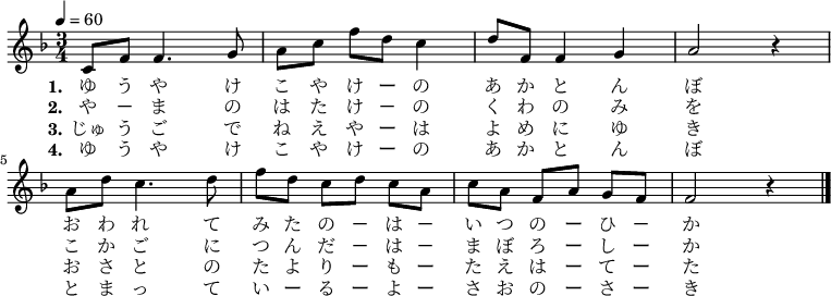 
\relative {
    \set Staff.midiInstrument = #"violin"
	\key f \major
	\time 3/4
	\tempo 4 = 60
    \new Voice \relative c' {
	c8 f8 f4. g8 | a8[ c8] f8[ d8] c4 | d8 f,8 f4 g4 | a2 r4 \bar "|" \break
	a8 d8 c4. d8 | f8[ d8] c8[ d8] c8[ a8] | c8[ a8] f8[ a8] g8[ f8] | f2 r4 \bar "|."

}
\addlyrics {
	\set stanza = "1."
	ゆ う や け こ や け ー の あ か と ん ぼ 
    お わ れ て み た の － は － い つ の ー ひ － か
}
\addlyrics {
	\set stanza = "2."
	や － ま の は た け － の く わ の み を
	こ か ご に つ ん だ － は － ま ぼ ろ ー し ー か
}
\addlyrics {
	\set stanza = "3."
	じゅ う ご で ね え や ー は よ め に ゆ き
    お さ と の た よ り ー も ー た え は ー て ー た
}
\addlyrics {
	\set stanza = "4."
	ゆ う や け こ や け ー の あ か と ん ぼ 
    と ま っ て い ー る ー よ ー さ お の ー さ ー き
}
}
