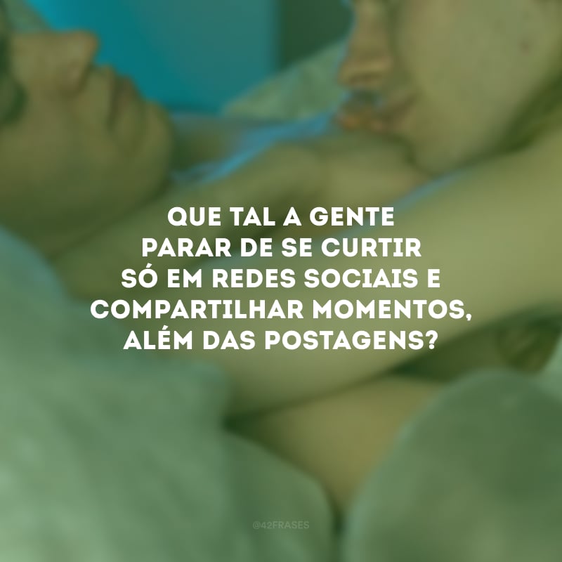 Que tal a gente parar de se curtir só em redes sociais e compartilhar momentos, além dos stories? 