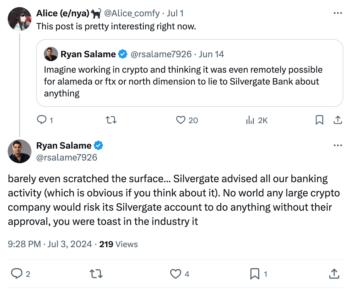 Tweet by Alice (e/nya) @Alice_comfy This post is pretty interesting right now. Quote Ryan Salame @rsalame7926 Jun 14 Imagine working in crypto and thinking it was even remotely possible for alameda or ftx or north dimension to lie to Silvergate Bank about anything  Reply by Ryan Salame @rsalame7926 July 3 barely even scratched the surface... Silvergate advised all our banking activity (which is obvious if you think about it). No world any large crypto company would risk its Silvergate account to do anything without their approval, you were toast in the industry it