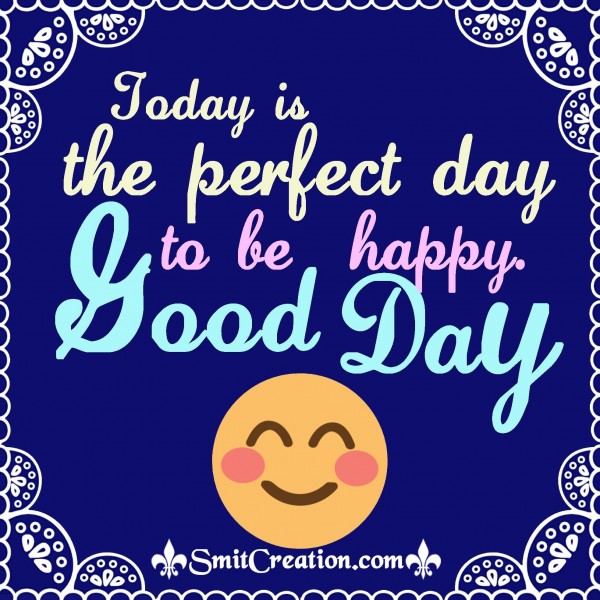 Today Is The Perfect Day To Be Happy. – Good Day