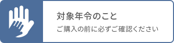 対象年齢のこと ご購入前に必ずご確認ください