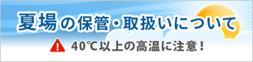 夏場の保管・取扱いについて 40℃以上の高温に注意！