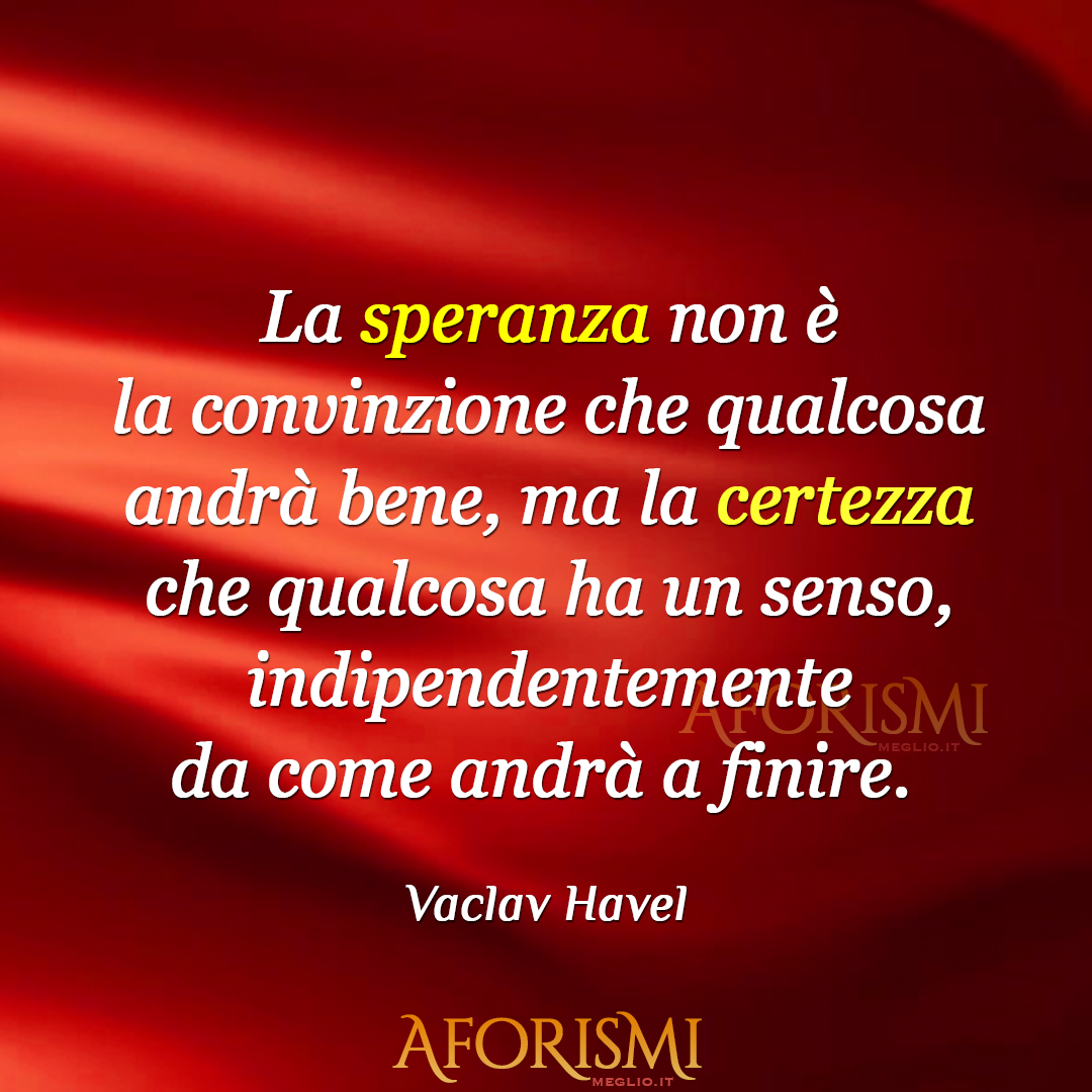 La speranza non è la convinzione che qualcosa andrà bene, ma la certezza che qualcosa ha un senso, indipendentemente da come andrà a finire. [Hope is not the conviction that something will turn out well but the certainty that something makes sense, regardless of how it turns...