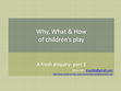 Research paper thumbnail of Why, What & How of children's play A fresh enquiry-part 2