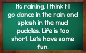 Its raining. I think I'll go dance in the rain and splash in the mud ...