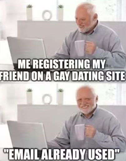 ME REGISTERING MY
FRIEND ON A GAY DATING SITE
"EMAIL ALREADY USED"