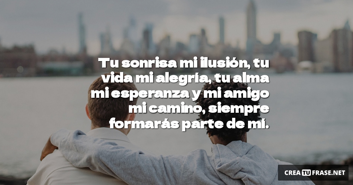 Tu sonrisa mi ilusión, tu vida mi alegría, tu alma mi esperanza y mi amigo mi camino, siempre formarás parte de mí.