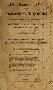 Cover of: Mr. Madison's war: a dispassionate inquiry into the reasons alleged by Mr. Madison for declaring an offensive and ruinous war against Great Britain : together with some suggestions as to a peaceable and constitutional mode of averting that dreadful calamity