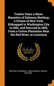 Cover of: Twelve Years a Slave. Narrative of Solomon Northup, a Citizen of New York, Kidnapped in Washington City in 1841, and Rescued in 1853, From a Cotton Plantation Near the Red River, in Louisiana