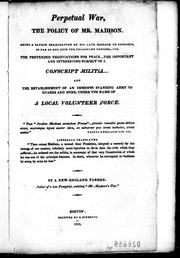 Cover of: Perpetual war, the policy of Mr. Madison: being a candid examination of his late message to Congress, so far as respects the following topicks, viz. the pretended negociations for peace, the important and interesting subject of a conscript militia, and the establishment of an immense standing army of guards and spies, under the name of a local volunteer force